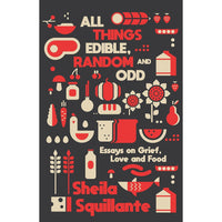 All Things Edible, Random And Odd: Essays on Grief, Love And Food