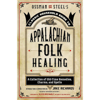 Ossman And Steel's Classic Household Guide to Appalachian Folk Healing: A Collection of Old-Time Remedies, Charms, and Spells