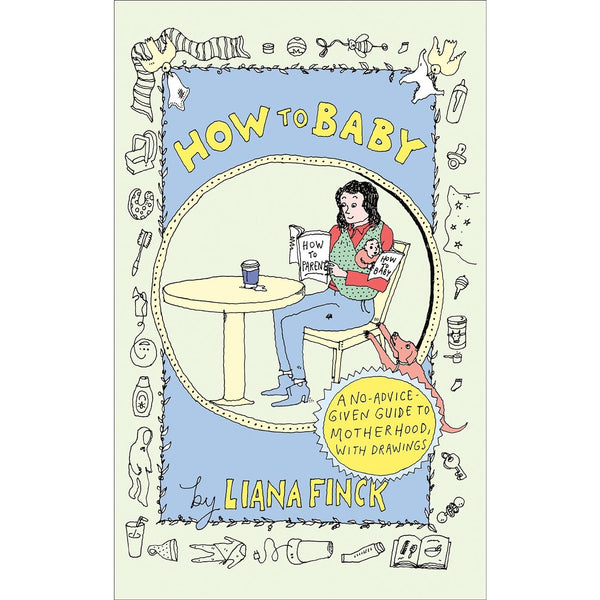 How to Baby: A No-Advice-Given Guide to Motherhood, with Drawings