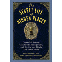 The Secret Life of Hidden Places: Concealed Rooms, Clandestine Passageways, and the Curious Minds That Made Them