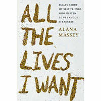 All the Lives I Want: Essays About My Best Friends Who Happen to Be Famous Strangers