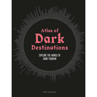 Atlas of Dark Destinations: Explore The World of Dark Tourism