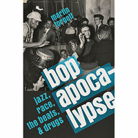 Bop Apocalypse: Jazz, Race, the Beats, and Drugs