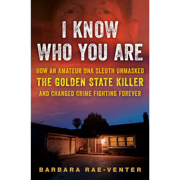 I Know Who You Are: How an Amateur DNA Sleuth Unmasked the Golden State Killer and Changed Crime Fighting Forever 