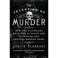 Invention of Murder: How the Victorians Revelled in Death and Detection and Created Modern Crime