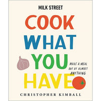 Milk Street: Cook What You Have: Make a Meal Out of Almost Anything