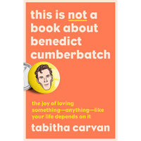 This Is Not a Book About Benedict Cumberbatch: The Joy of Loving Something--Anything--Like Your Life Depends On It