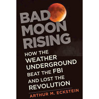 Bad Moon Rising: How the Weather Underground Beat the FBI and Lost the Revolution