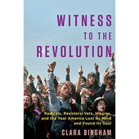 Witness to the Revolution: Radicals, Resisters, Vets, Hippies, and the Year America Lost Its Mind and Found Its Soul