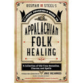 Ossman And Steel's Classic Household Guide to Appalachian Folk Healing: A Collection of Old-Time Remedies, Charms, and Spells
