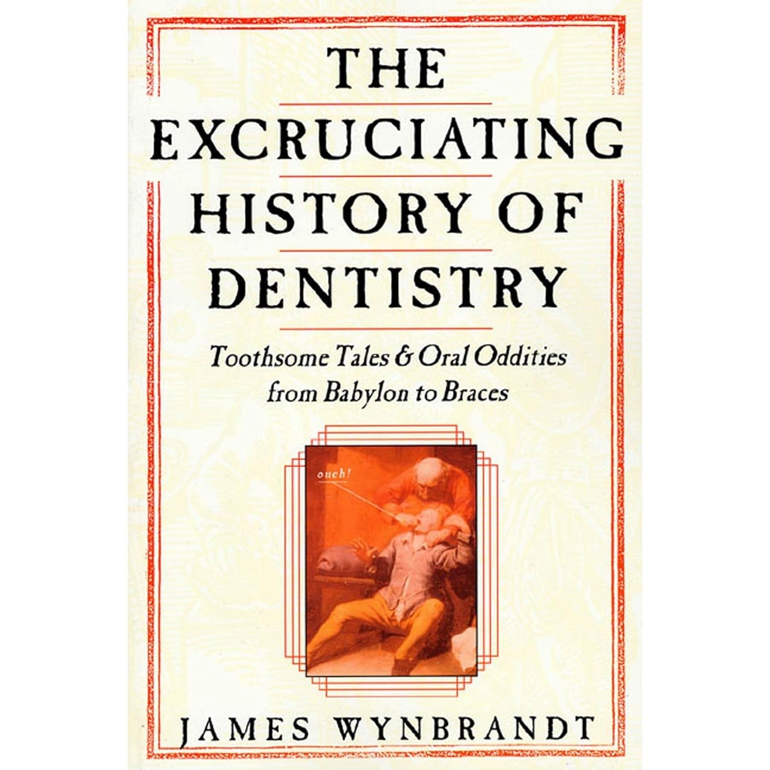 The Excruciating History of Dentistry: Toothsome Tales Ad Oral Oddities from Babylon to Braces