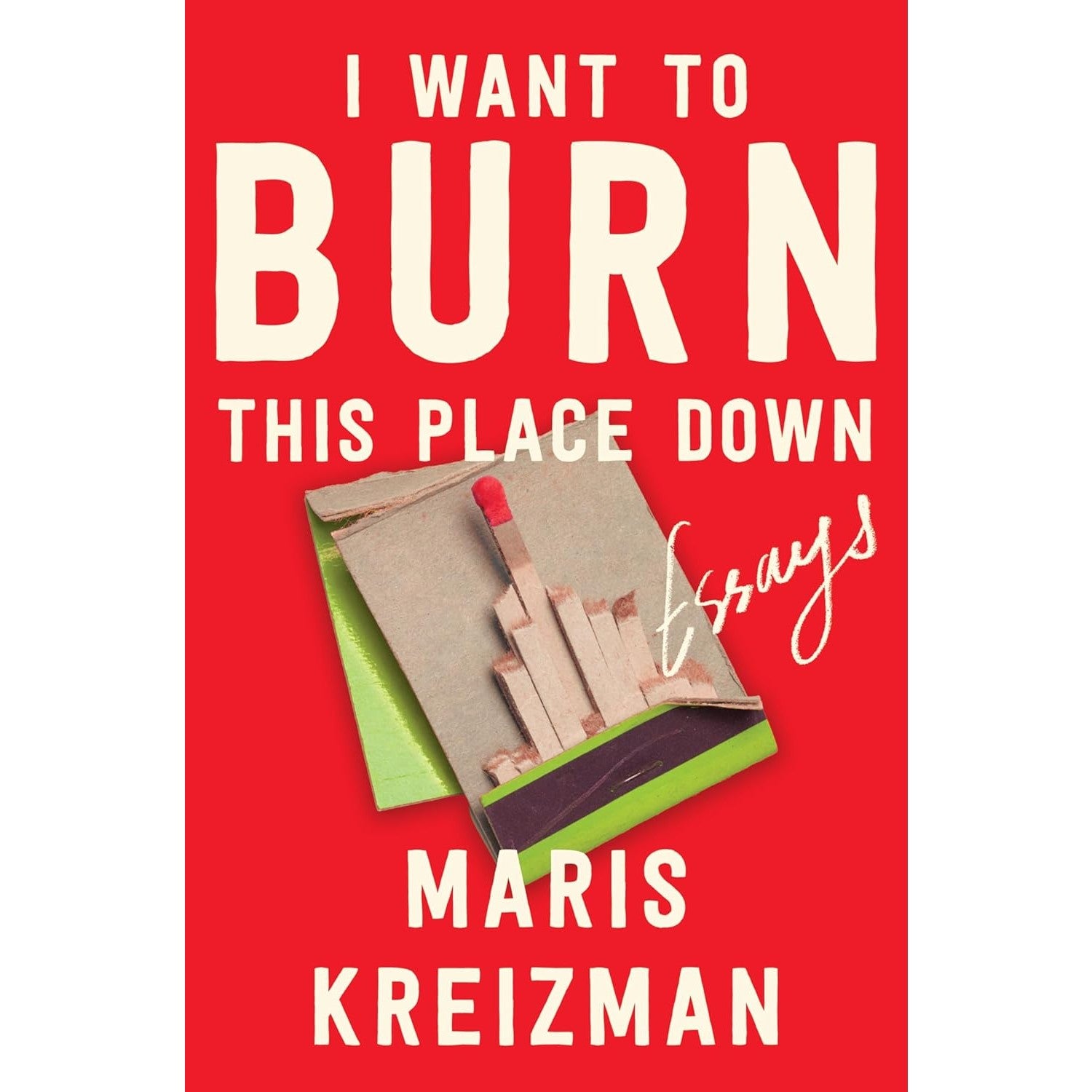 I Want to Burn This Place Down: Essays 