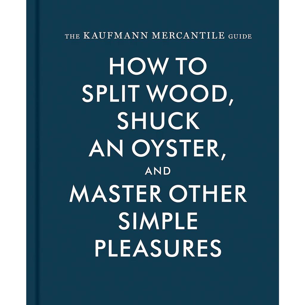 The Kaufmann Mercantile Guide: How to Split Wood, Shuck an Oyster, and Master Other Simple Pleasures