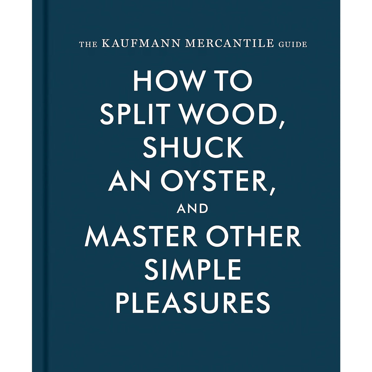 The Kaufmann Mercantile Guide: How to Split Wood, Shuck an Oyster, and Master Other Simple Pleasures