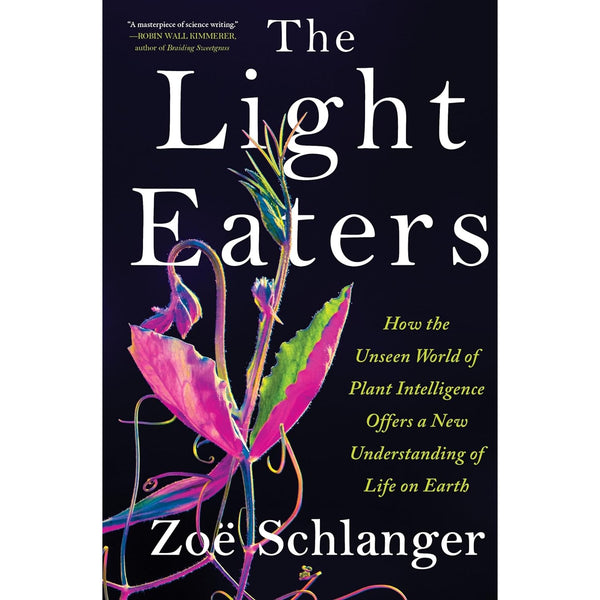 The Light Eaters: How the Unseen World of Plant Intelligence Offers a New Understanding of Life on Earth