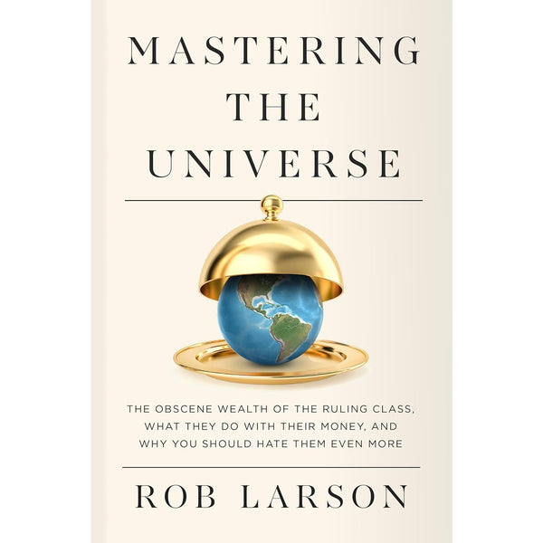 Mastering the Universe: The Obscene Wealth of the Ruling Class, What They Do with Their Money, and Why You Should Hate Them Even More