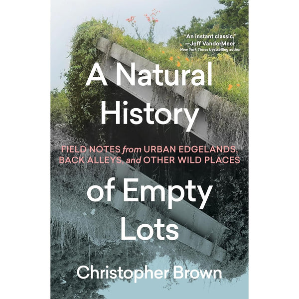 A Natural History of Empty Lots: Field Notes from Urban Edgelands, Back Alleys, and Other Wild Places