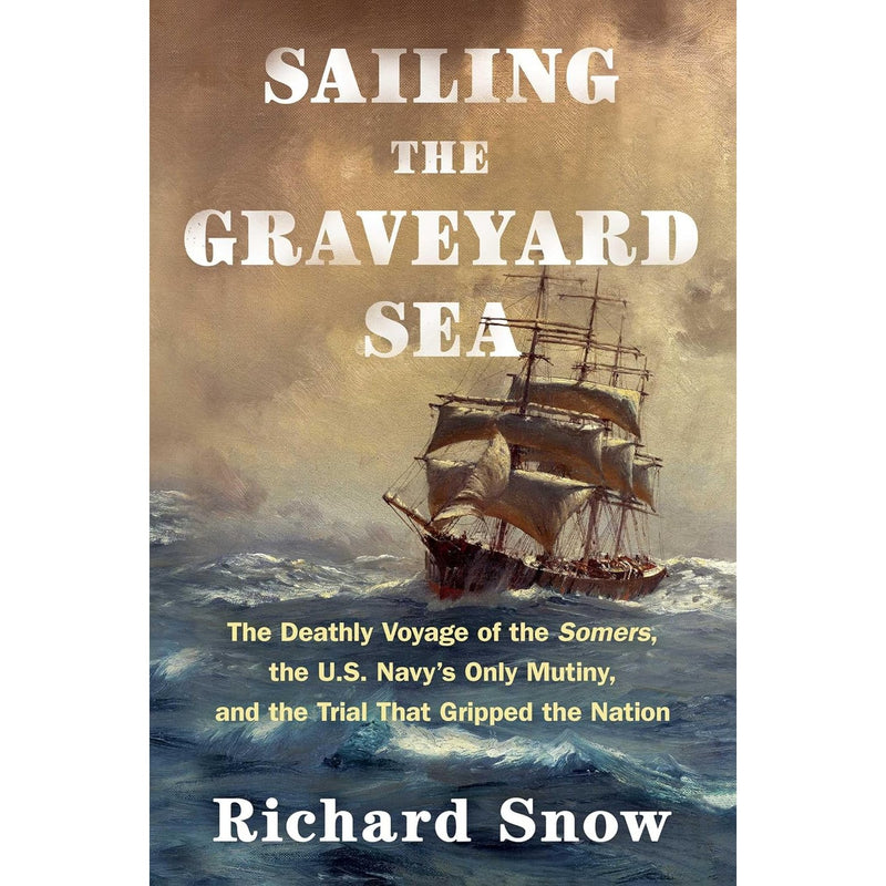 Sailing the Graveyard Sea: The Deathly Voyage of the Somers, the U.S. Navy's Only Mutiny, and the Trial That Gripped the Nation