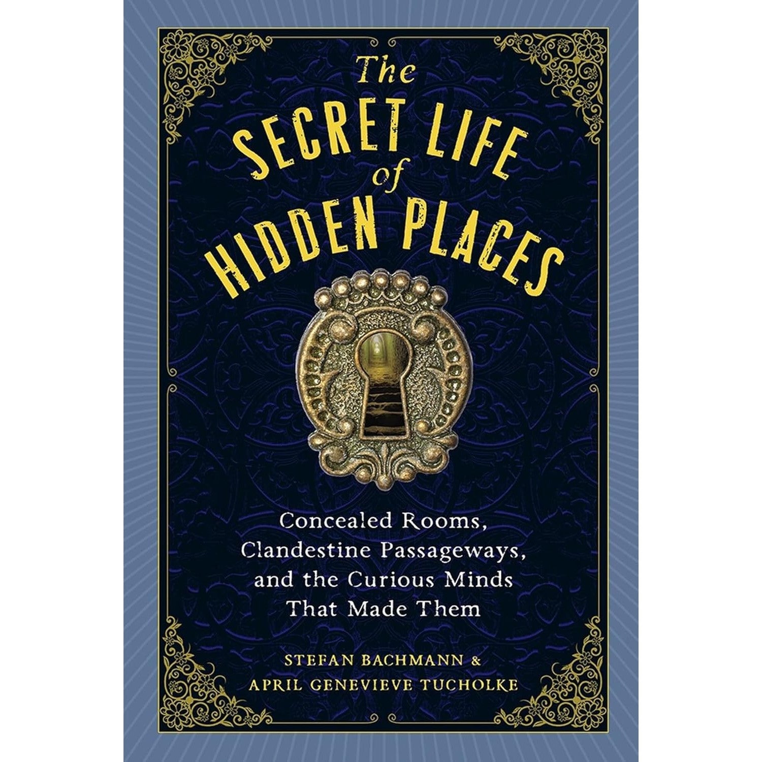 The Secret Life of Hidden Places: Concealed Rooms, Clandestine Passageways, and the Curious Minds That Made Them