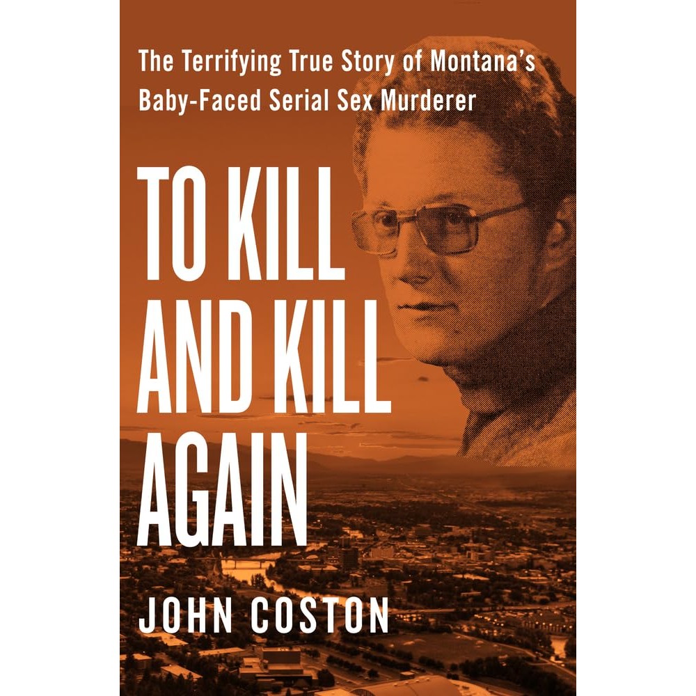 To Kill and Kill Again: The Terrifying True Story of Montana's Baby-Faced Serial Sex Murderer