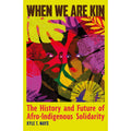 When We Are Kin: The History and Future of Afro-Indigenous Solidarity