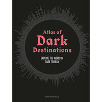 Atlas of Dark Destinations: Explore The World of Dark Tourism 