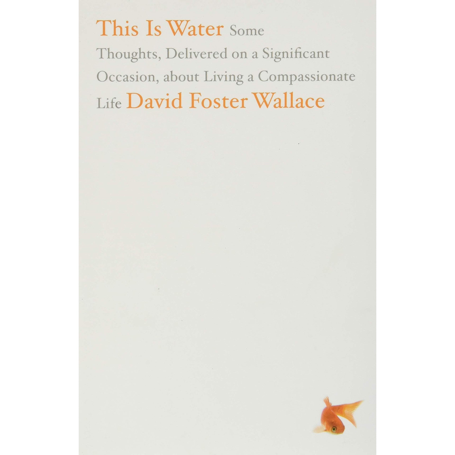 This Is Water: Some Thoughts, Delivered on a Significant Occasion, about Living a Compassionate Life