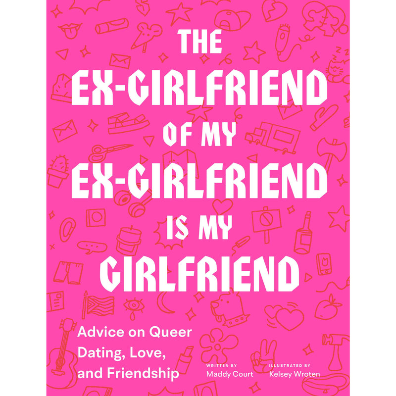 The Ex-Girlfriend of My Ex-Girlfriend Is My Girlfriend: Advice on Queer Dating, Love, and Friendship