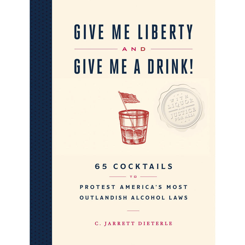 Give Me Liberty and Give Me a Drink!: 65 Cocktails to Protest America's Most Outlandish Alcohol Laws