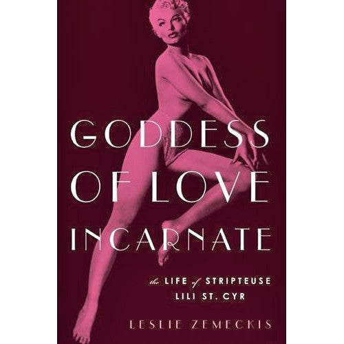 Goddess of Love Incarnate: The Life of Stripteuse Lili St. Cyr