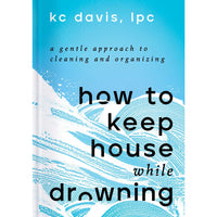 How to Keep House While Drowning: A Gentle Approach to Cleaning and Organizing