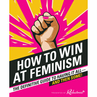 How to Win at Feminism: The Definitive Guide to Having It All—And Then Some!