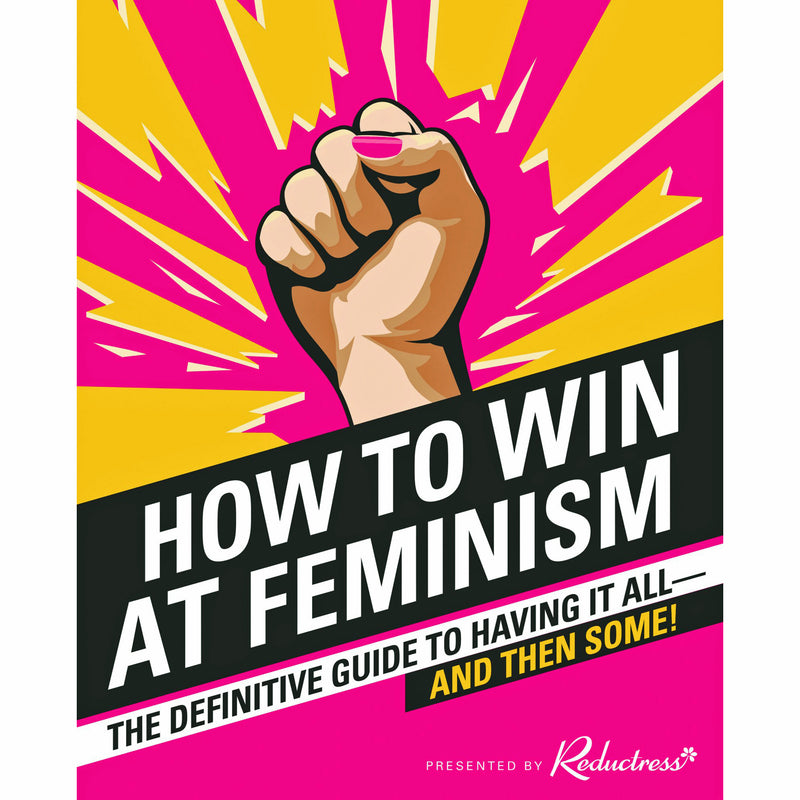 How to Win at Feminism: The Definitive Guide to Having It All—And Then Some!