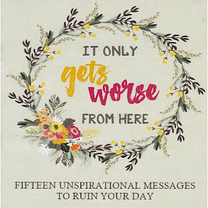 It Only Gets Worse From Here: Fifteen Unspirational Messages to Ruin Your Day