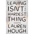 Leaving Isn't the Hardest Thing: Essays