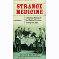 Strange Medicine: A Shocking History of Real Medical Practices Through the Ages