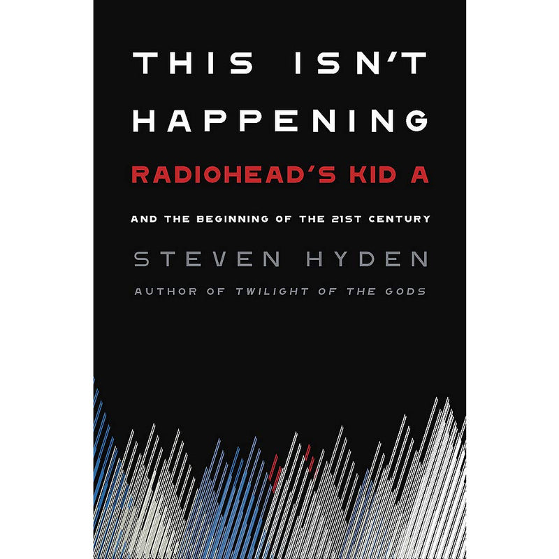 This Isn't Happening: Radiohead's "Kid A" and the Beginning of the 21st Century