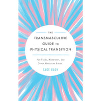 The Transmasculine Guide to Physical Transition: For Trans, Nonbinary, and Other Masculine Folks