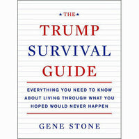 Trump Survival Guide: Everything You Need to Know About Living Through What You Hoped Would Never Happen