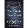 The Witch's Guide to the Paranormal: How to Investigate, Communicate, and Clear Spirits